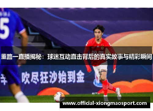 董路一直播揭秘：球迷互动直击背后的真实故事与精彩瞬间