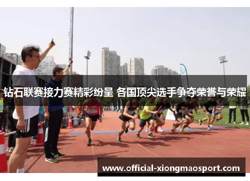 钻石联赛接力赛精彩纷呈 各国顶尖选手争夺荣誉与荣耀